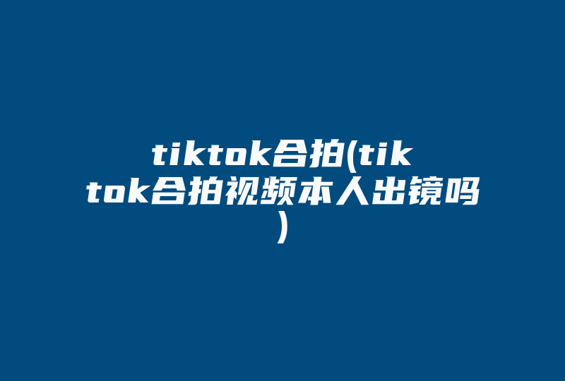 tiktok合拍(tiktok合拍视频本人出镜吗)-国际网络专线