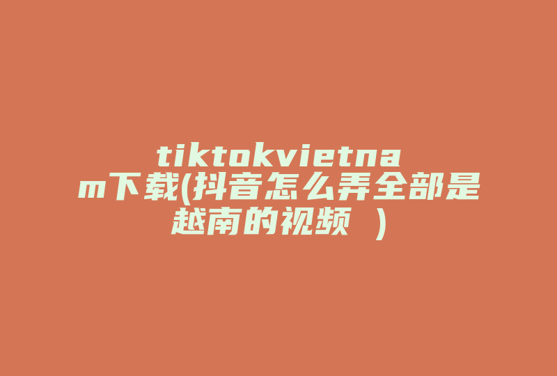 tiktokvietnam下载(抖音怎么弄全部是越南的视频 )-国际网络专线