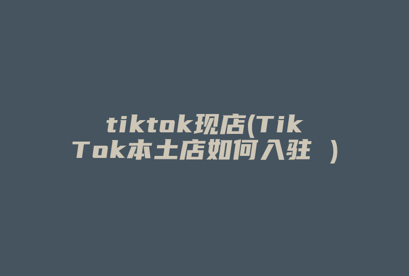 tiktok现店(TikTok本土店如何入驻 )-国际网络专线