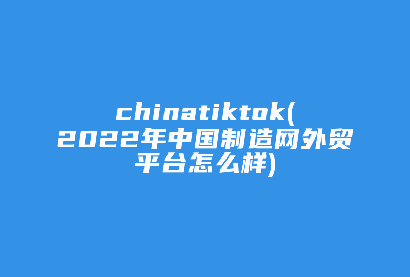 chinatiktok(2022年中国制造网外贸平台怎么样)-国际网络专线