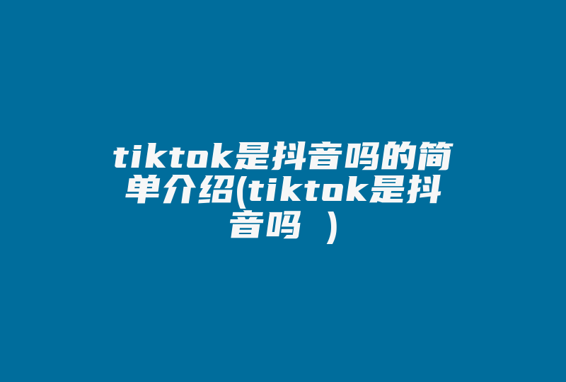 tiktok是抖音吗的简单介绍(tiktok是抖音吗 )-国际网络专线