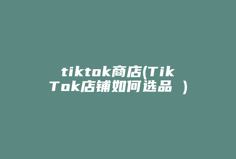 tiktok商店(TikTok店铺如何选品 )-国际网络专线