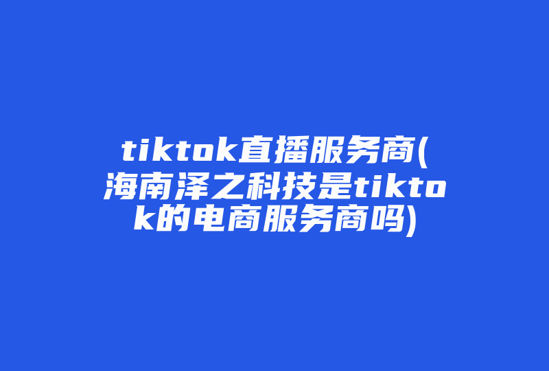 tiktok直播服务商(海南泽之科技是tiktok的电商服务商吗)-国际网络专线