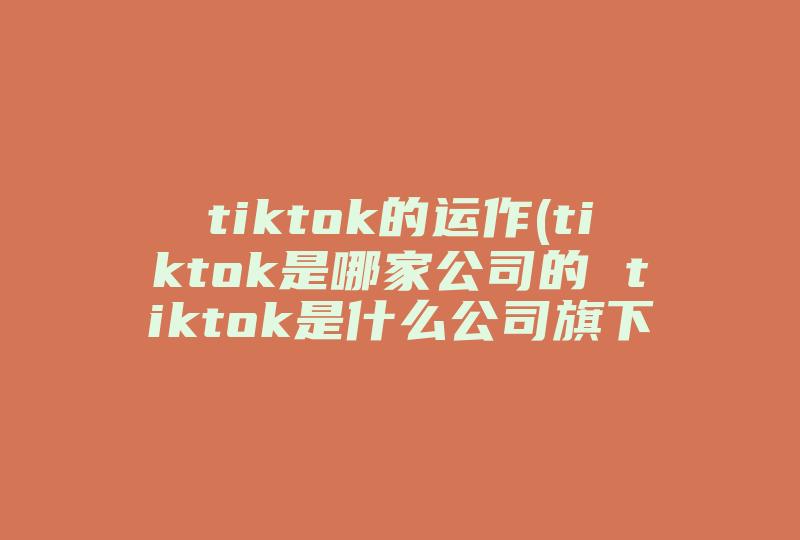 tiktok的运作(tiktok是哪家公司的 tiktok是什么公司旗下的)-国际网络专线