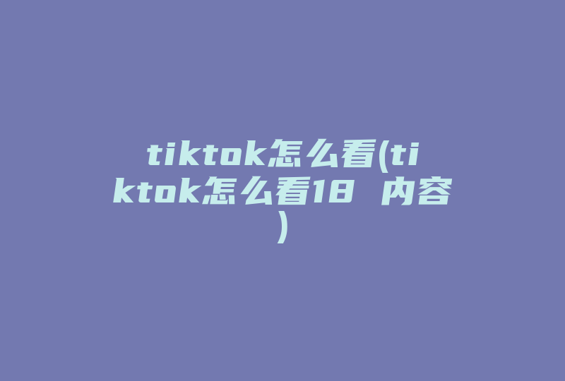tiktok怎么看(tiktok怎么看18 内容)-国际网络专线