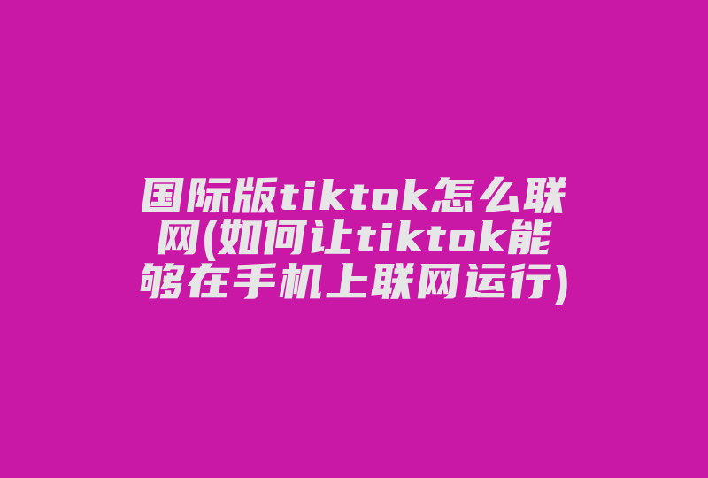 国际版tiktok怎么联网(如何让tiktok能够在手机上联网运行)-国际网络专线