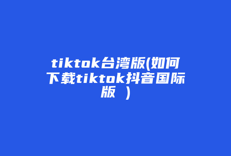 tiktok台湾版(如何下载tiktok抖音国际版 )-国际网络专线