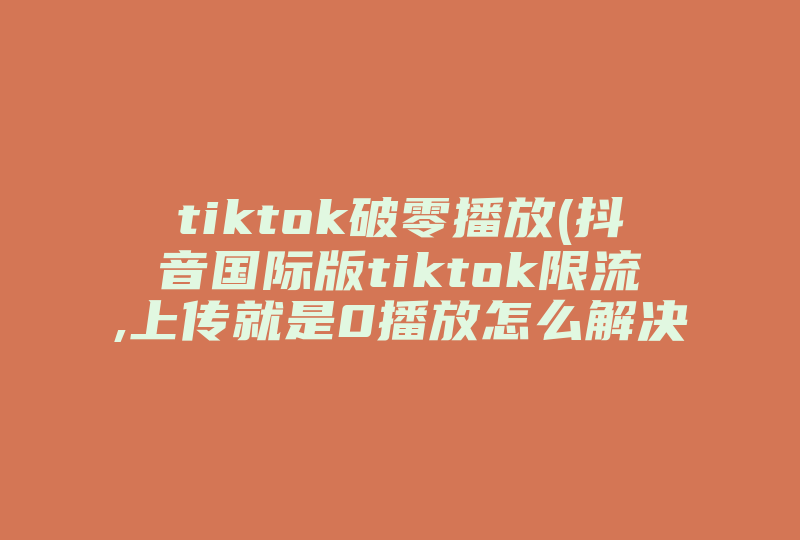 tiktok破零播放(抖音国际版tiktok限流,上传就是0播放怎么解决 )-国际网络专线