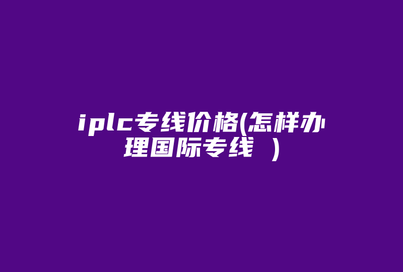 iplc专线价格(怎样办理国际专线 )-国际网络专线