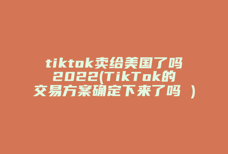 tiktok卖给美国了吗2022(TikTok的交易方案确定下来了吗 )-国际网络专线