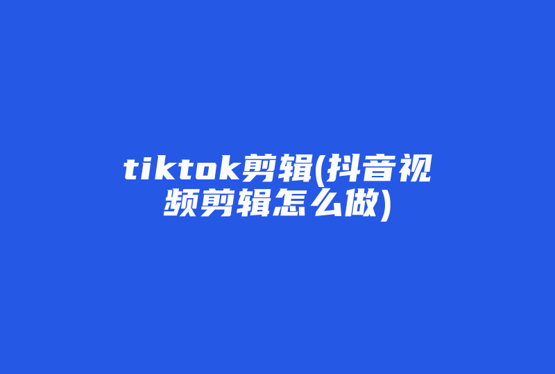tiktok剪辑(抖音视频剪辑怎么做)-国际网络专线