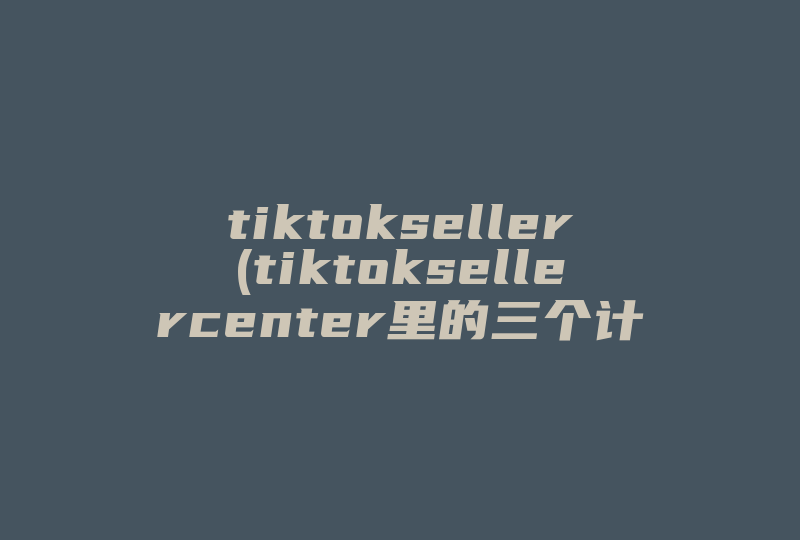tiktokseller(tiktoksellercenter里的三个计划什么区别)-国际网络专线