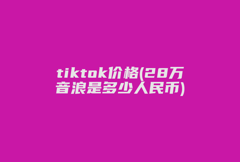 tiktok价格(28万音浪是多少人民币)-国际网络专线
