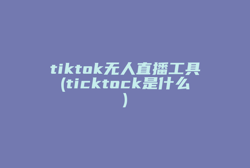 tiktok无人直播工具(ticktock是什么)-国际网络专线