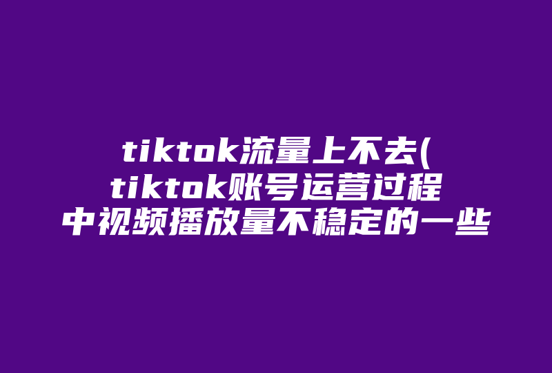 tiktok流量上不去(tiktok账号运营过程中视频播放量不稳定的一些坑)-国际网络专线