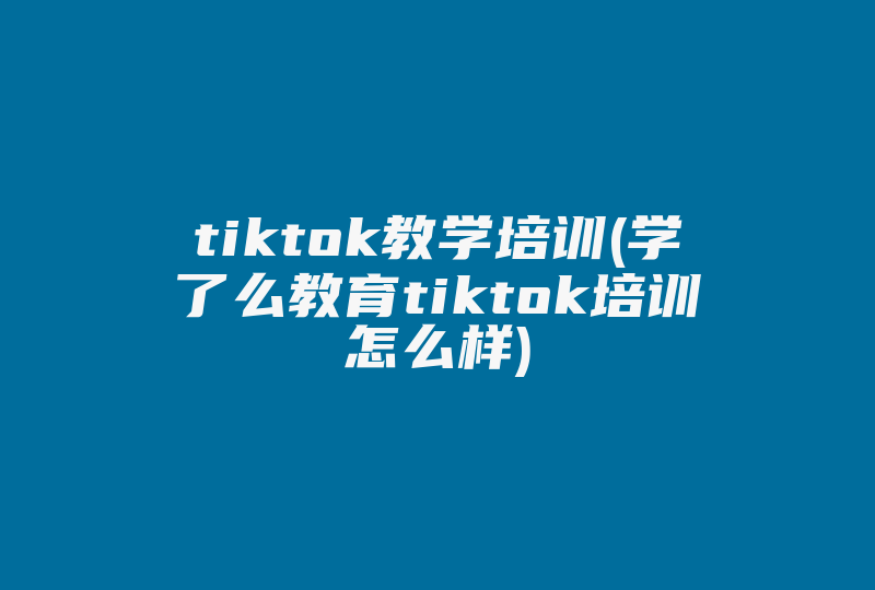 tiktok教学培训(学了么教育tiktok培训怎么样)-国际网络专线