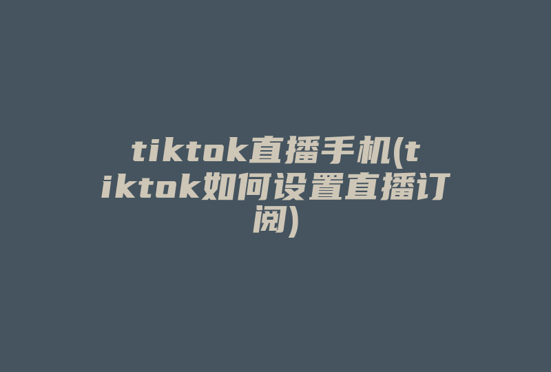 tiktok直播手机(tiktok如何设置直播订阅)-国际网络专线