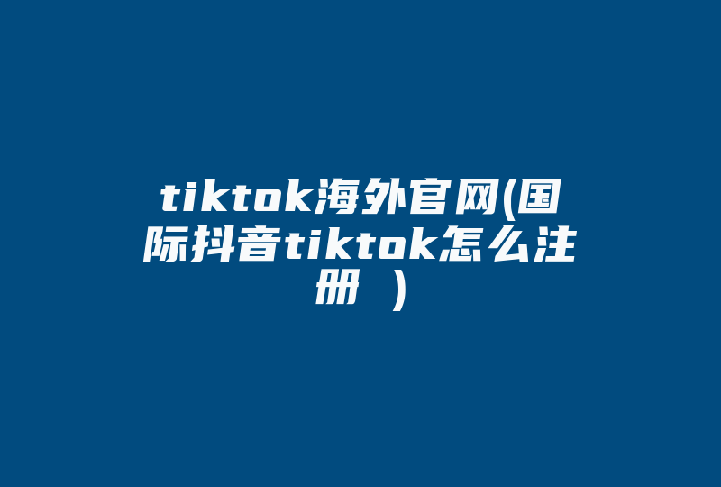 tiktok海外官网(国际抖音tiktok怎么注册 )-国际网络专线