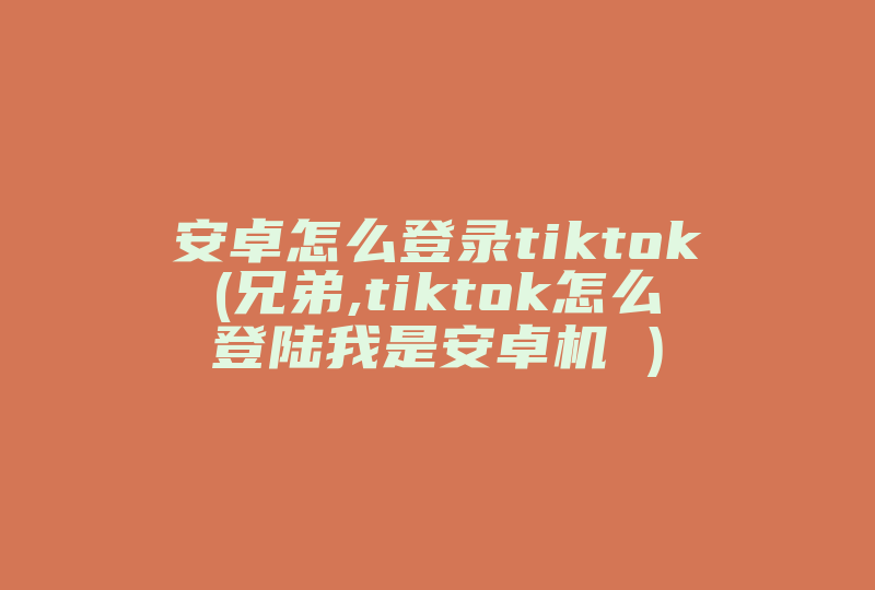 安卓怎么登录tiktok(兄弟,tiktok怎么登陆我是安卓机 )-国际网络专线