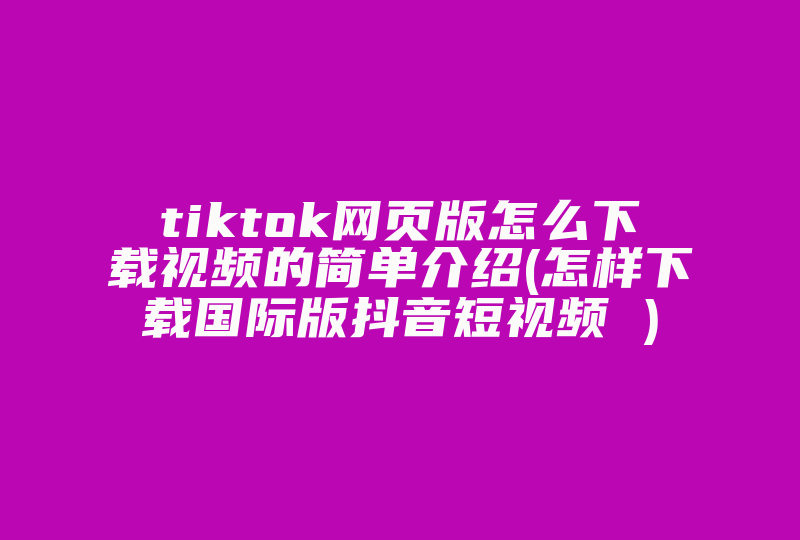 tiktok网页版怎么下载视频的简单介绍(怎样下载国际版抖音短视频 )-国际网络专线