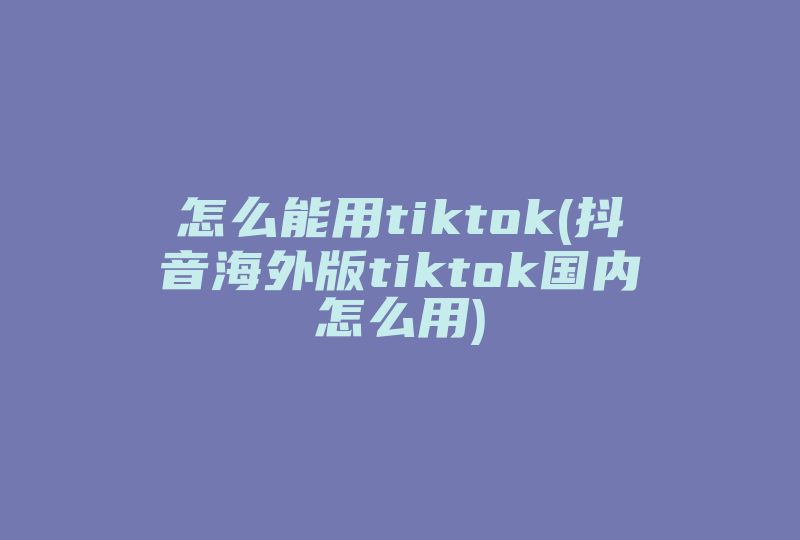 怎么能用tiktok(抖音海外版tiktok国内怎么用)-国际网络专线
