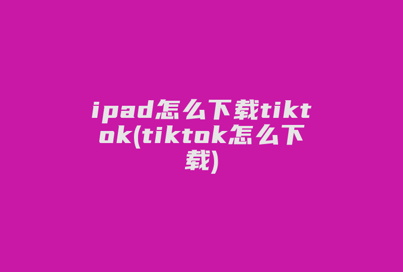 ipad怎么下载tiktok(tiktok怎么下载)-国际网络专线