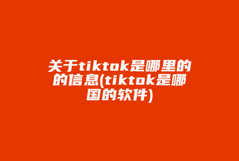 关于tiktok是哪里的的信息(tiktok是哪国的软件)-国际网络专线