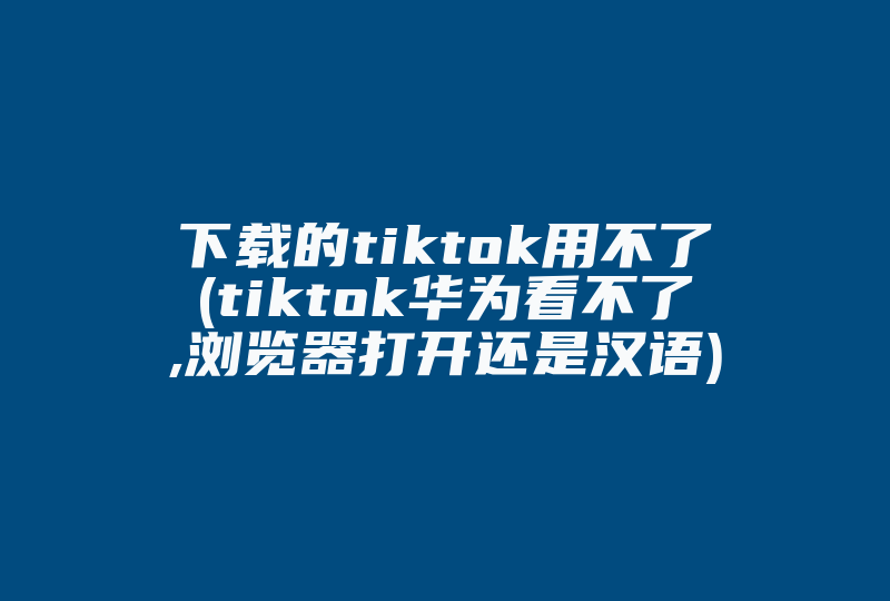 下载的tiktok用不了(tiktok华为看不了,浏览器打开还是汉语)-国际网络专线