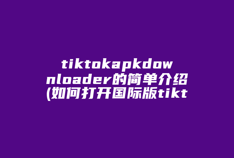 tiktokapkdownloader的简单介绍(如何打开国际版tiktok应用软件 )-国际网络专线