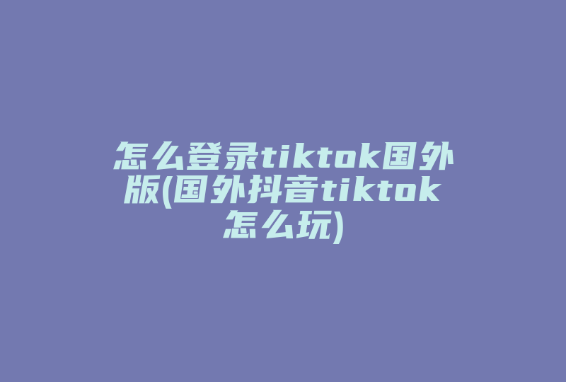 怎么登录tiktok国外版(国外抖音tiktok怎么玩)-国际网络专线