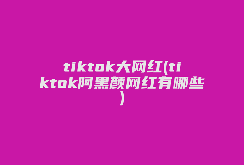 tiktok大网红(tiktok阿黑颜网红有哪些)-国际网络专线