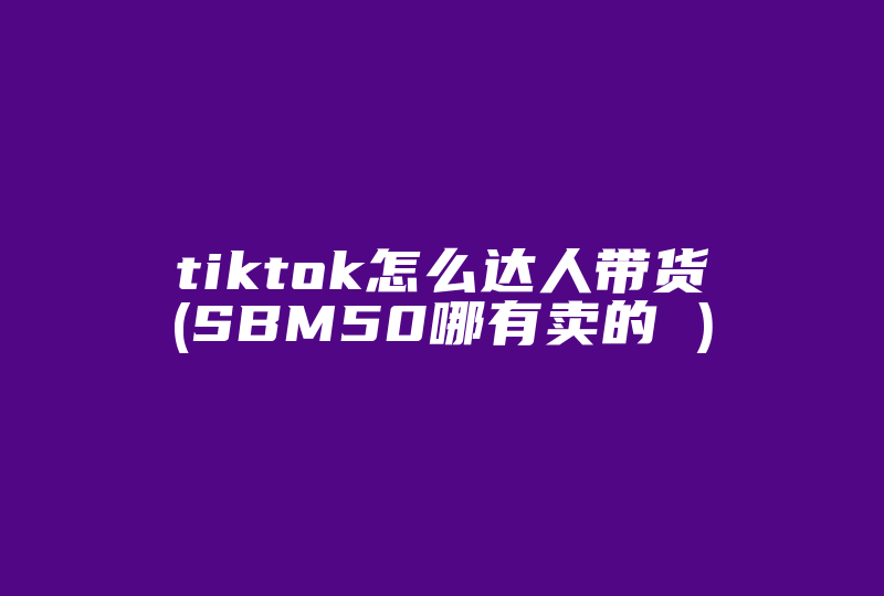 tiktok怎么达人带货(SBM50哪有卖的 )-国际网络专线