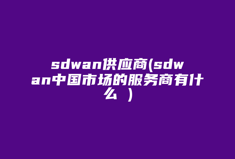 sdwan供应商(sdwan中国市场的服务商有什么 )-国际网络专线