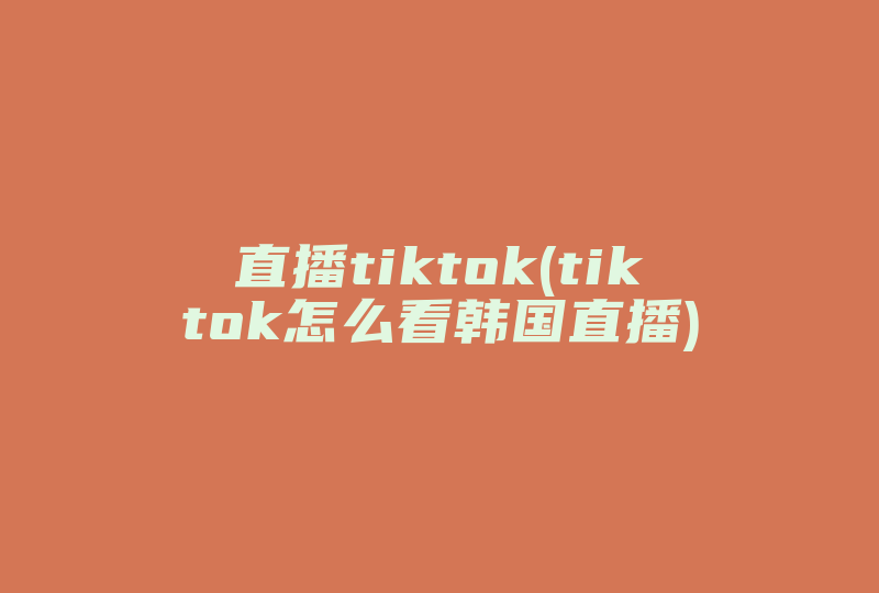 直播tiktok(tiktok怎么看韩国直播)-国际网络专线