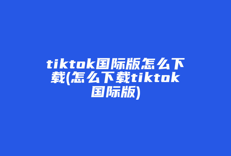 tiktok国际版怎么下载(怎么下载tiktok国际版)-国际网络专线