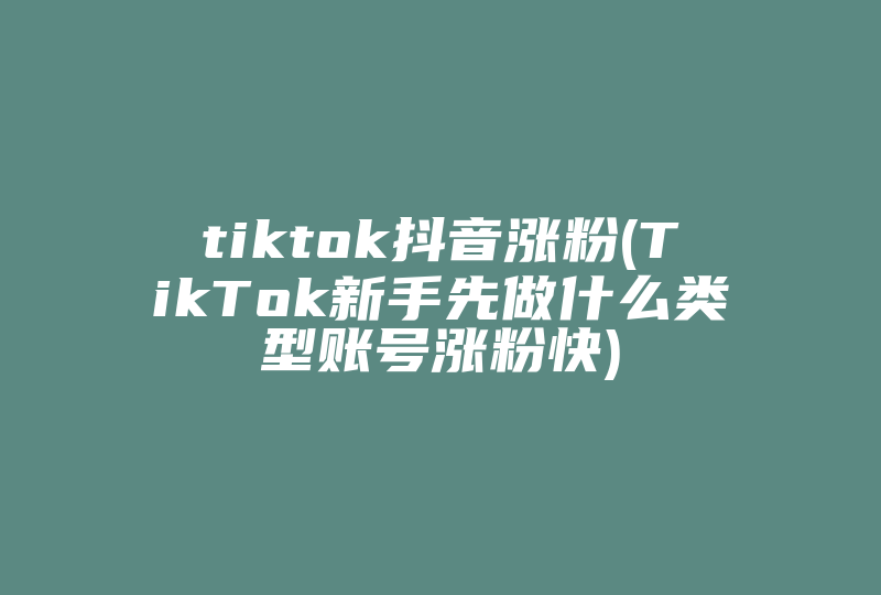 tiktok抖音涨粉(TikTok新手先做什么类型账号涨粉快)-国际网络专线