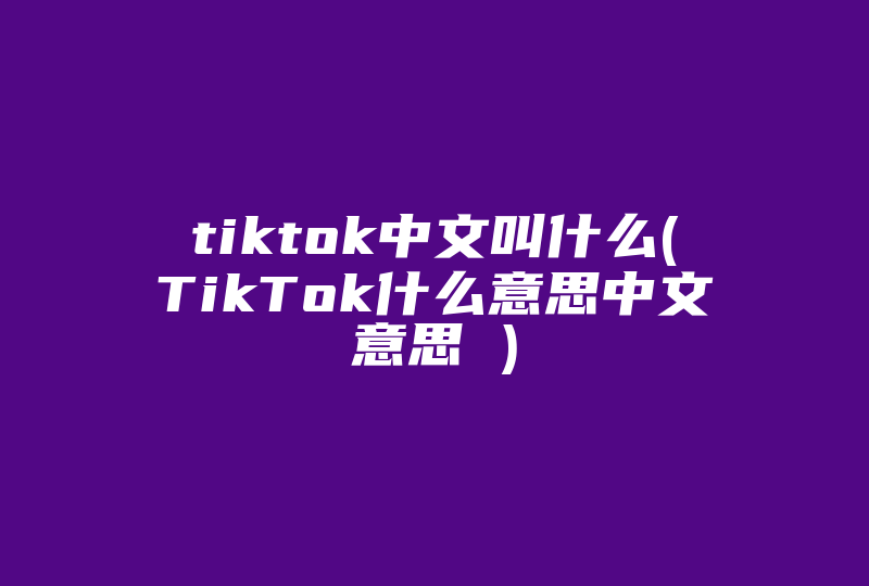 tiktok中文叫什么(TikTok什么意思中文意思 )-国际网络专线