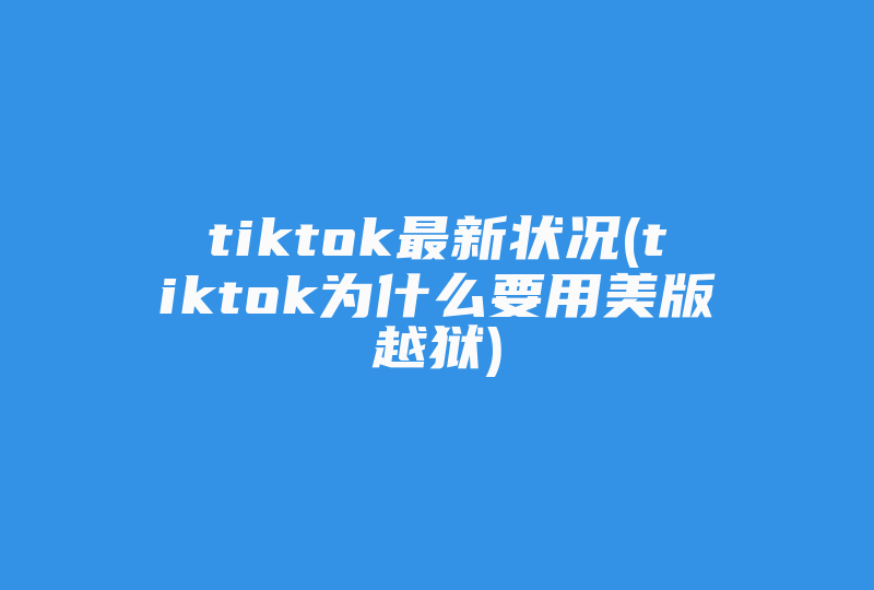 tiktok最新状况(tiktok为什么要用美版越狱)-国际网络专线