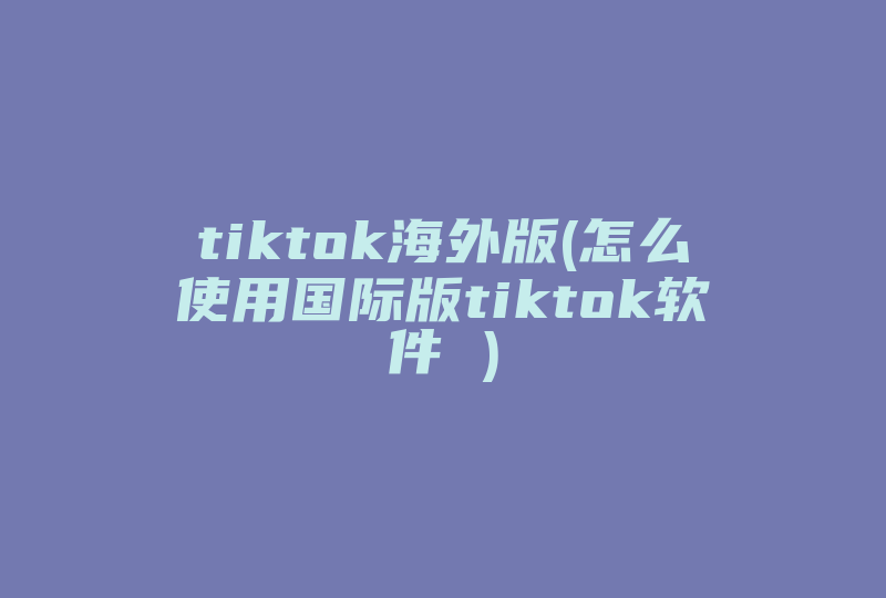 tiktok海外版(怎么使用国际版tiktok软件 )-国际网络专线