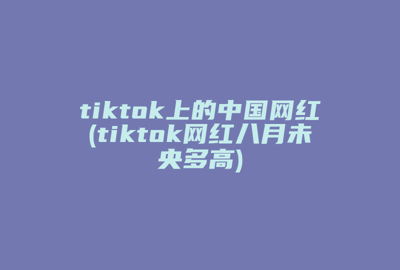 tiktok上的中国网红(tiktok网红八月未央多高)-国际网络专线