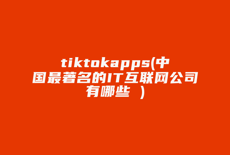 tiktokapps(中国最著名的IT互联网公司有哪些 )-国际网络专线