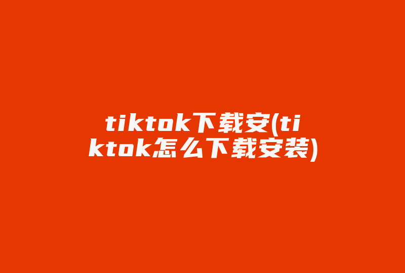 tiktok下载安(tiktok怎么下载安装)-国际网络专线