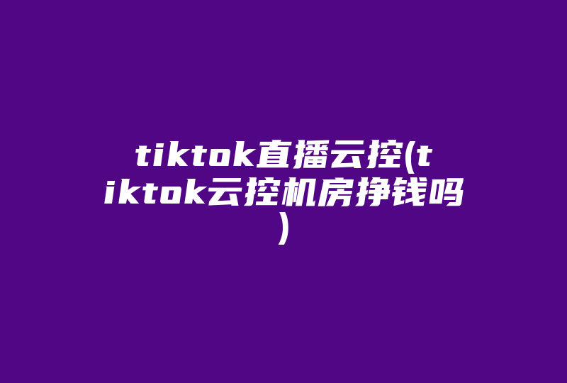 tiktok直播云控(tiktok云控机房挣钱吗)-国际网络专线