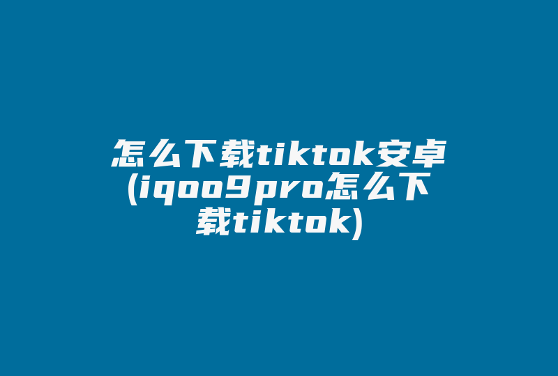 怎么下载tiktok安卓(iqoo9pro怎么下载tiktok)-国际网络专线