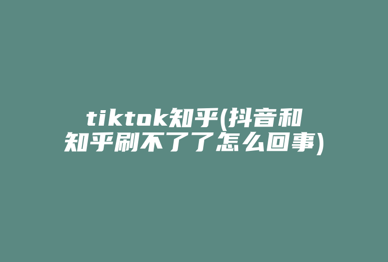 tiktok知乎(抖音和知乎刷不了了怎么回事)-国际网络专线