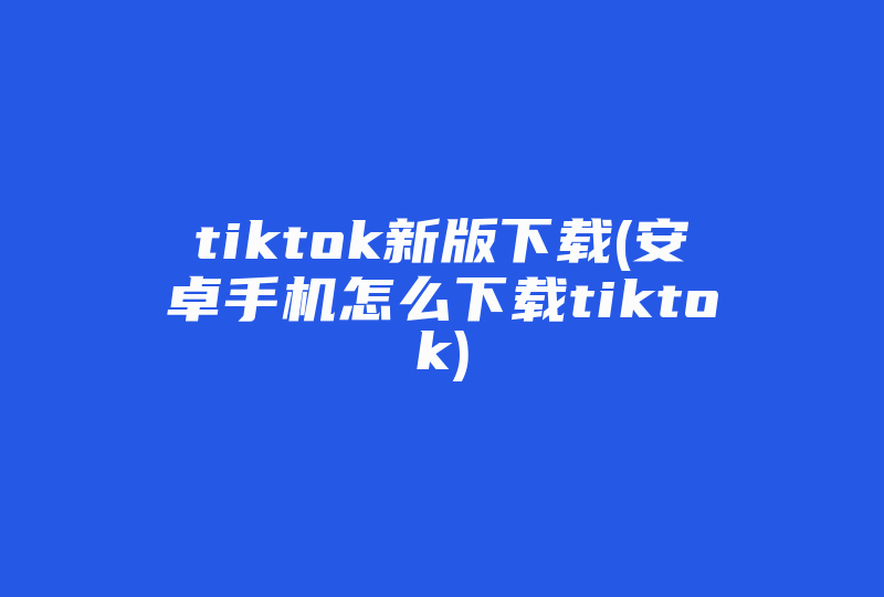 tiktok新版下载(安卓手机怎么下载tiktok)-国际网络专线