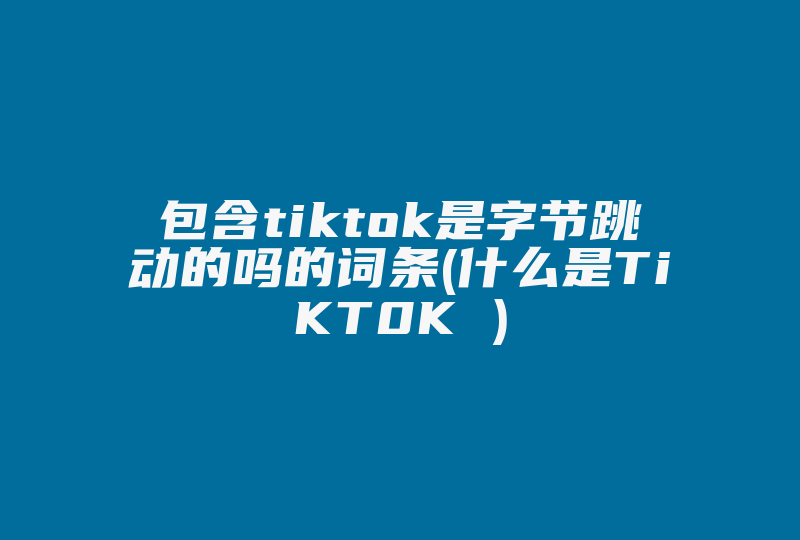 包含tiktok是字节跳动的吗的词条(什么是TiKT0K )-国际网络专线