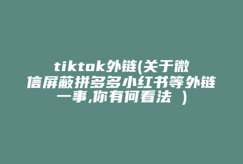 tiktok外链(关于微信屏蔽拼多多小红书等外链一事,你有何看法 )-国际网络专线