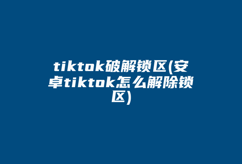 tiktok破解锁区(安卓tiktok怎么解除锁区)-国际网络专线