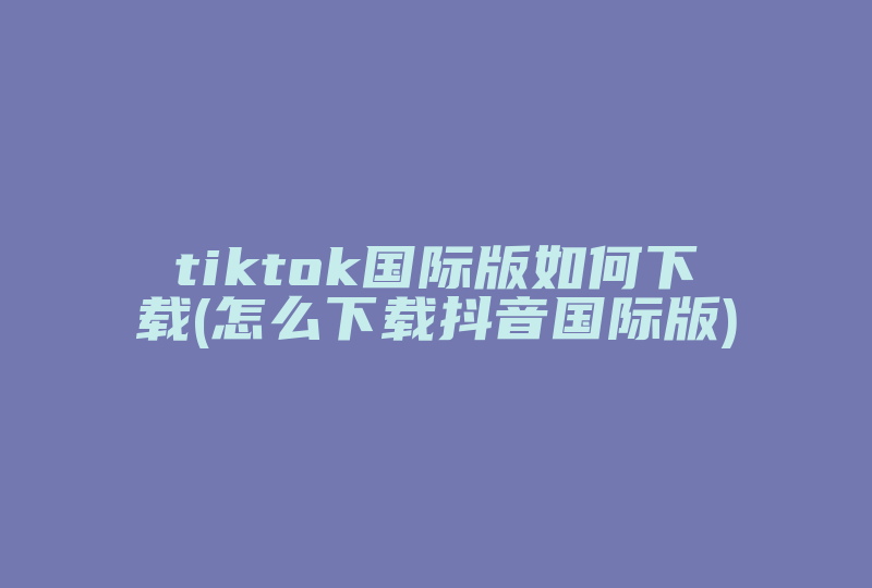 tiktok国际版如何下载(怎么下载抖音国际版)-国际网络专线